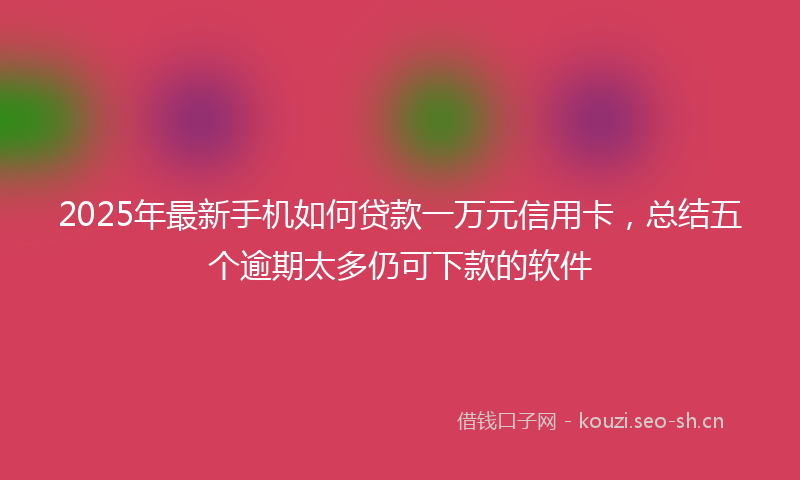 2025年最新手机如何贷款一万元信用卡，总结五个逾期太多仍可下款的软件