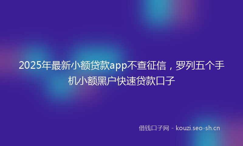 2025年最新小额贷款app不查征信，罗列五个手机小额黑户快速贷款口子