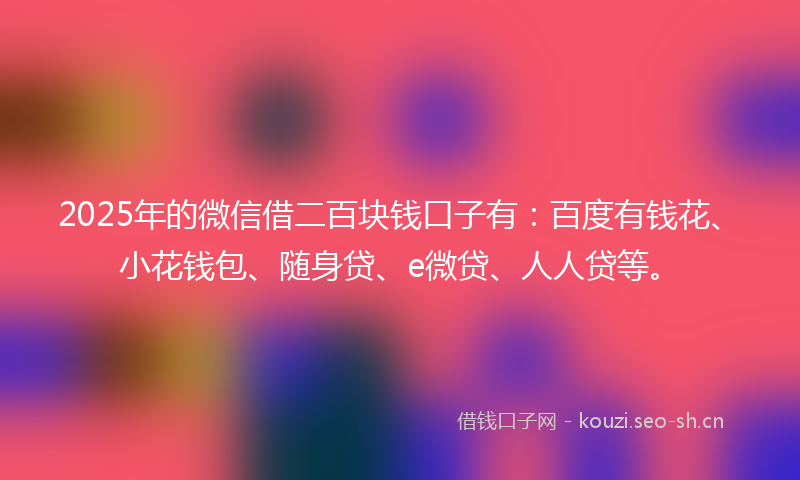 2025年的微信借二百块钱口子有：百度有钱花、小花钱包、随身贷、e微贷、人人贷等。