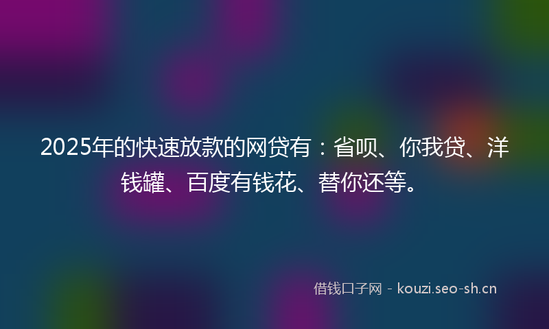 2025年的快速放款的网贷有：省呗、你我贷、洋钱罐、百度有钱花、替你还等。