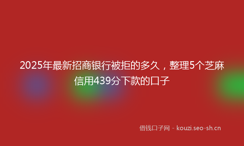 2025年最新招商银行被拒的多久，整理5个芝麻信用439分下款的口子