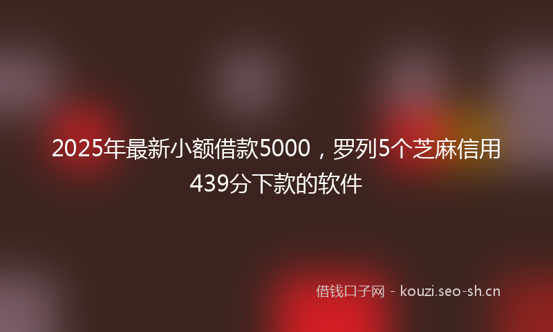2025年最新小额借款5000，罗列5个芝麻信用439分下款的软件