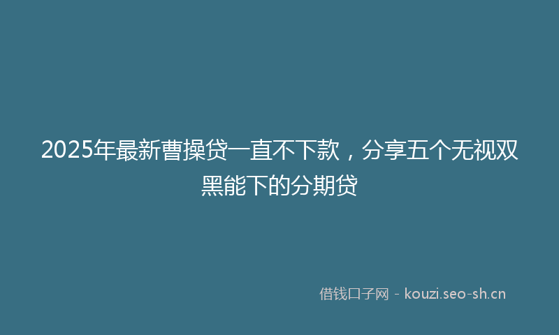 2025年最新曹操贷一直不下款，分享五个无视双黑能下的分期贷