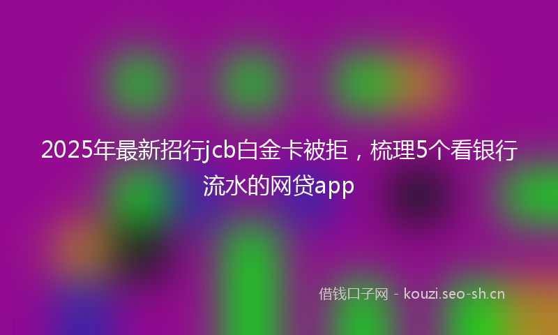 2025年最新招行jcb白金卡被拒，梳理5个看银行流水的网贷app