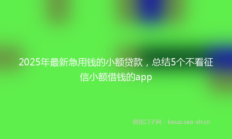2025年最新急用钱的小额贷款，总结5个不看征信小额借钱的app