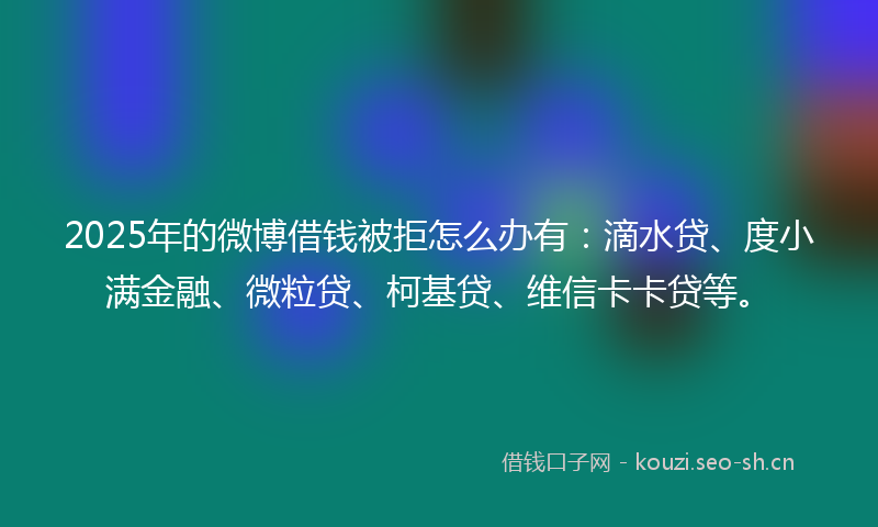2025年的微博借钱被拒怎么办有:滴水贷、度小满金融、微粒贷、柯基贷、维信卡卡贷等。