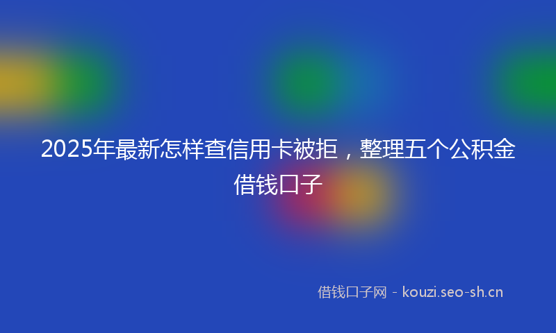 2025年最新怎样查信用卡被拒，整理五个公积金借钱口子