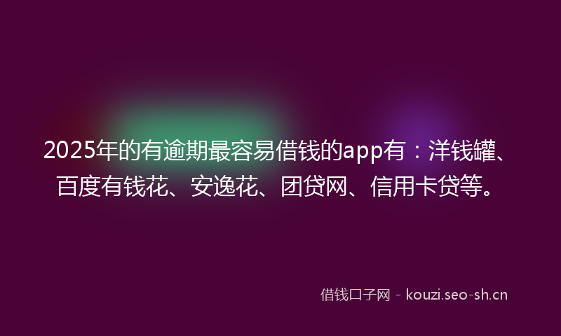 2025年的有逾期最容易借钱的app有：洋钱罐、百度有钱花、安逸花、团贷网、信用卡贷等。