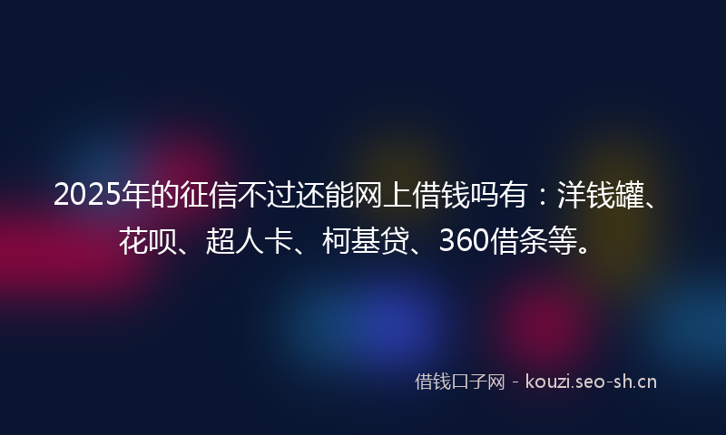 2025年的征信不过还能网上借钱吗有：洋钱罐、花呗、超人卡、柯基贷、360借条等。