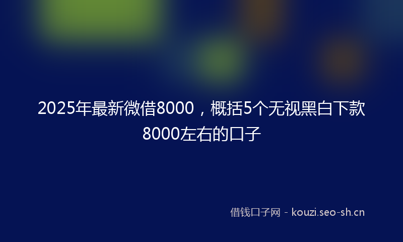 2025年最新微借8000，概括5个无视黑白下款8000左右的口子