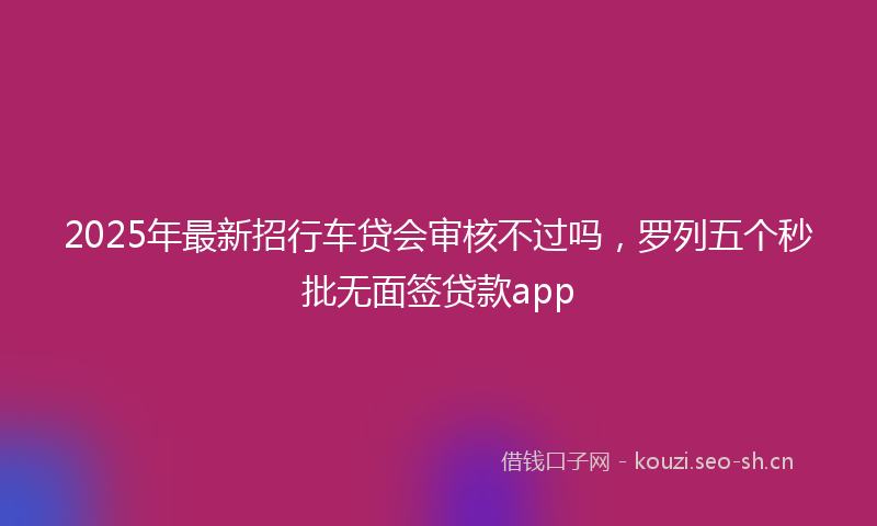 2025年最新招行车贷会审核不过吗，罗列五个秒批无面签贷款app