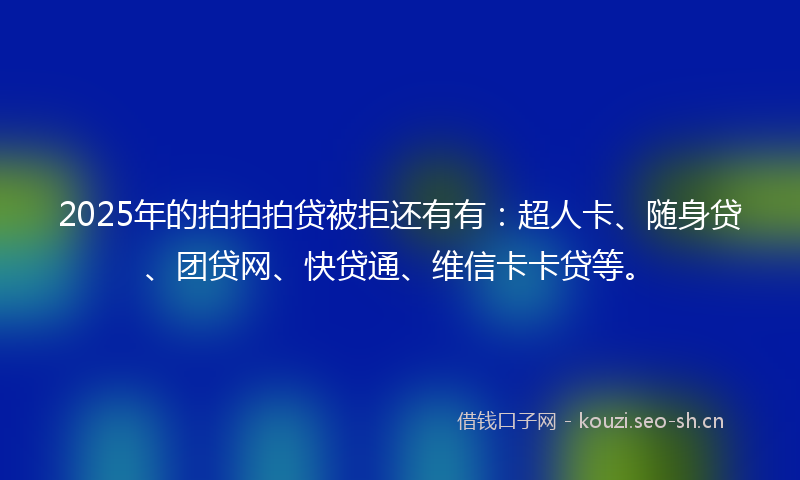 2025年的拍拍拍贷被拒还有有：超人卡、随身贷、团贷网、快贷通、维信卡卡贷等。