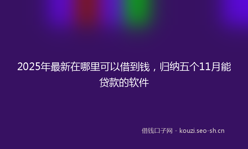2025年最新在哪里可以借到钱，归纳五个11月能贷款的软件