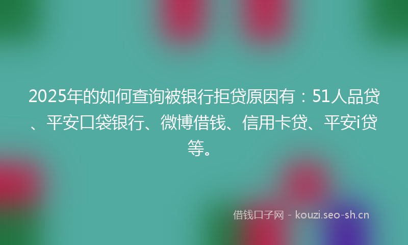 2025年的如何查询被银行拒贷原因有:51人品贷、平安口袋银行、微博借钱、信用卡贷、平安i贷等。