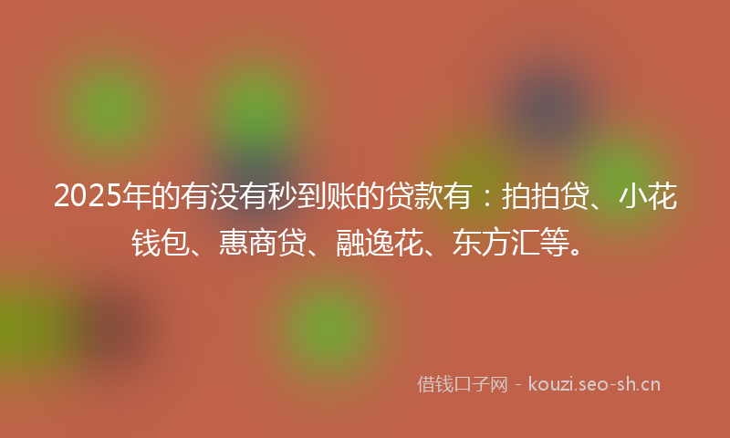 2025年的有没有秒到账的贷款有：拍拍贷、小花钱包、惠商贷、融逸花、东方汇等。