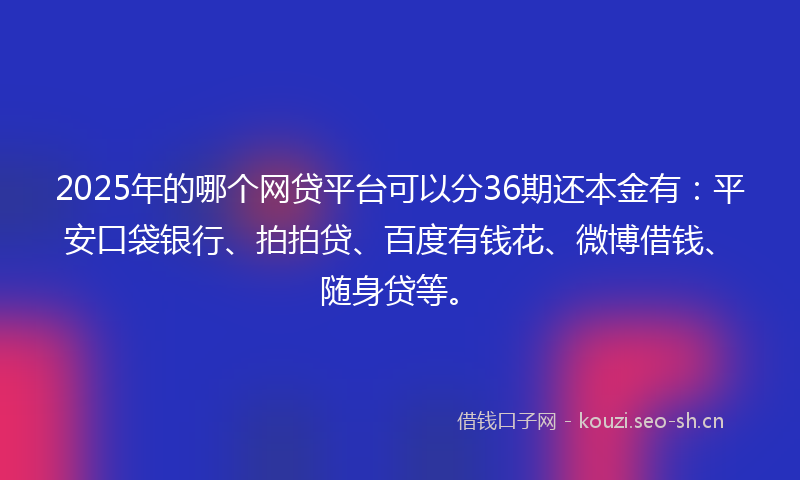 2025年的哪个网贷平台可以分36期还本金有：平安口袋银行、拍拍贷、百度有钱花、微博借钱、随身贷等。