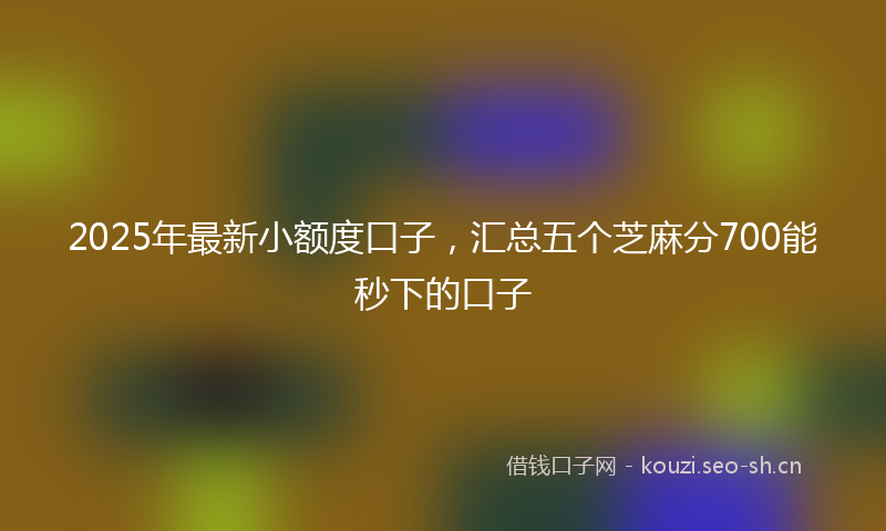 2025年最新小额度口子,汇总五个芝麻分700能秒下的口子
