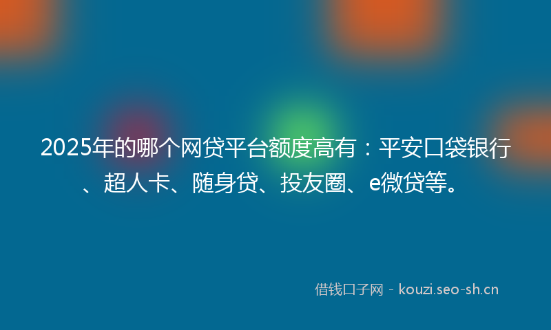 2025年的哪个网贷平台额度高有：平安口袋银行、超人卡、随身贷、投友圈、e微贷等。