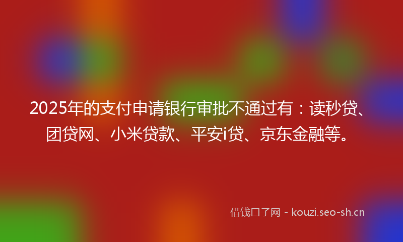 2025年的支付申请银行审批不通过有：读秒贷、团贷网、小米贷款、平安i贷、京东金融等。