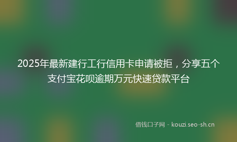 2025年最新建行工行信用卡申请被拒，分享五个支付宝花呗逾期万元快速贷款平台