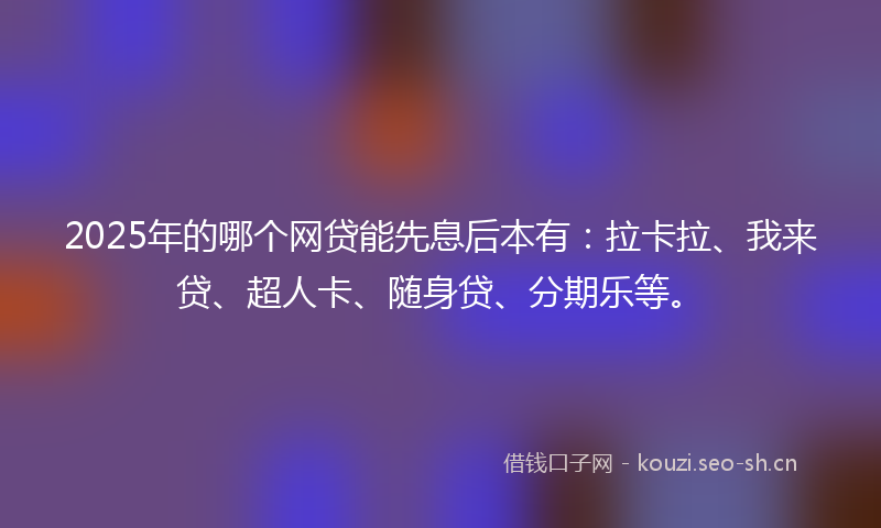 2025年的哪个网贷能先息后本有：拉卡拉、我来贷、超人卡、随身贷、分期乐等。