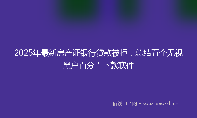 2025年最新房产证银行贷款被拒，总结五个无视黑户百分百下款软件