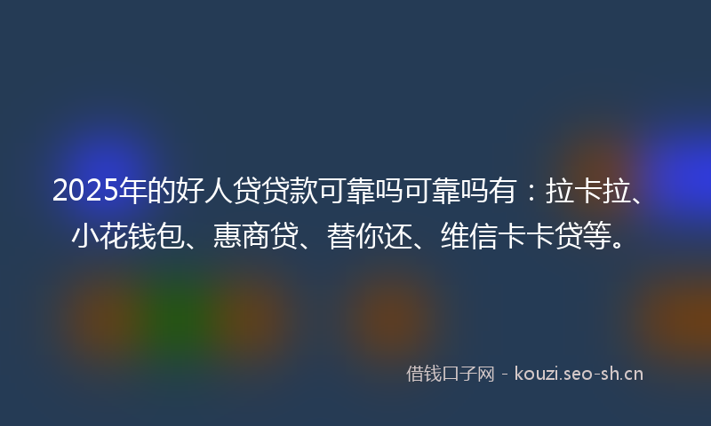 2025年的好人贷贷款可靠吗可靠吗有：拉卡拉、小花钱包、惠商贷、替你还、维信卡卡贷等。