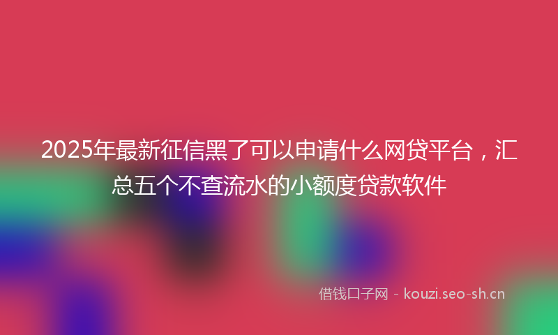 2025年最新征信黑了可以申请什么网贷平台，汇总五个不查流水的小额度贷款软件