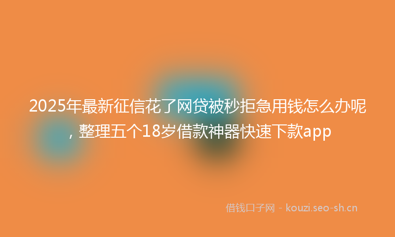 2025年最新征信花了网贷被秒拒急用钱怎么办呢，整理五个18岁借款神器快速下款app