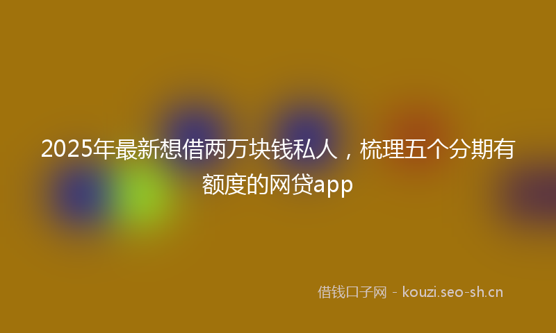 2025年最新想借两万块钱私人，梳理五个分期有额度的网贷app