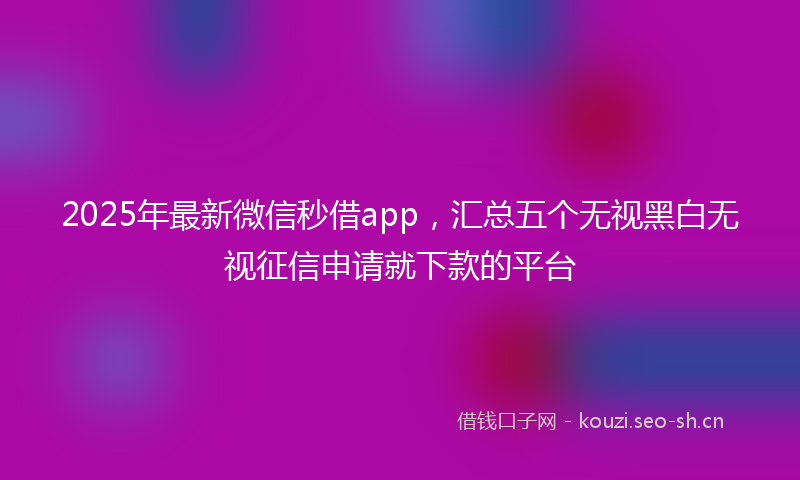 2025年最新微信秒借app，汇总五个无视黑白无视征信申请就下款的平台