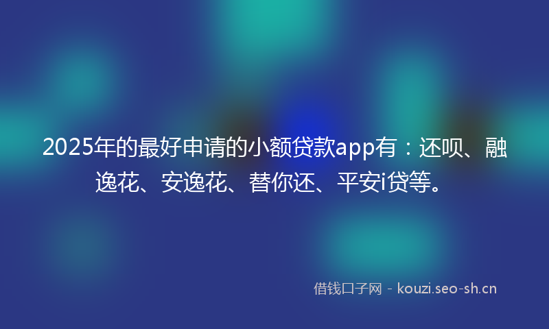 2025年的最好申请的小额贷款app有：还呗、融逸花、安逸花、替你还、平安i贷等。
