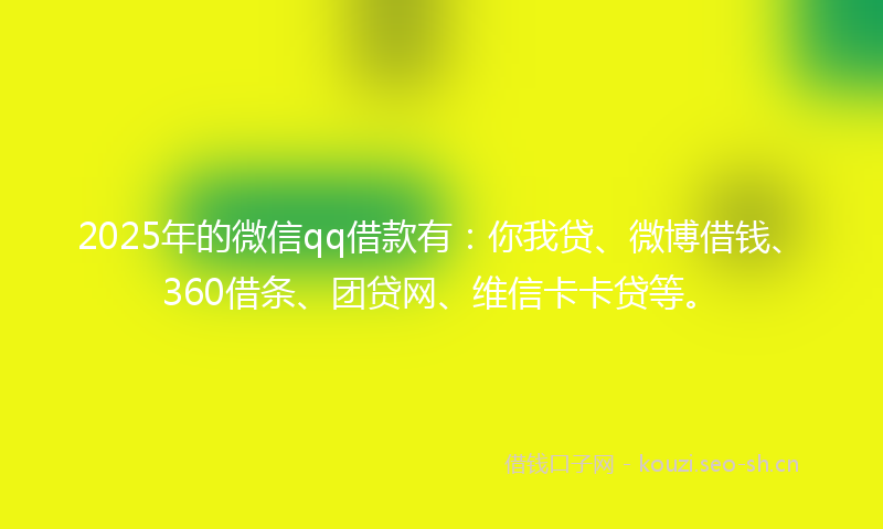 2025年的微信qq借款有：你我贷、微博借钱、360借条、团贷网、维信卡卡贷等。