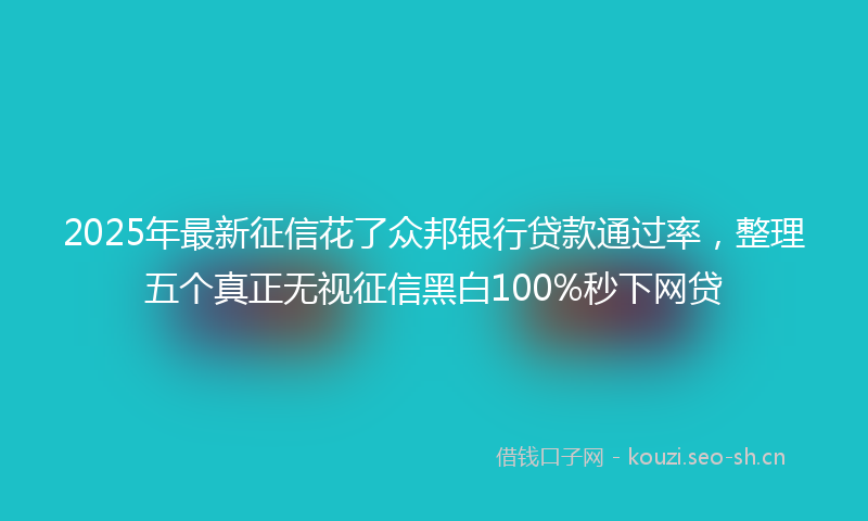 2025年最新征信花了众邦银行贷款通过率，整理五个真正无视征信黑白100%秒下网贷