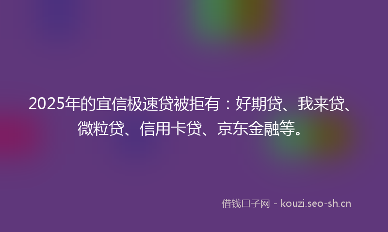 2025年的宜信极速贷被拒有：好期贷、我来贷、微粒贷、信用卡贷、京东金融等。