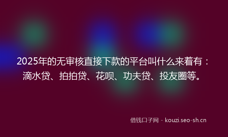 2025年的无审核直接下款的平台叫什么来着有：滴水贷、拍拍贷、花呗、功夫贷、投友圈等。