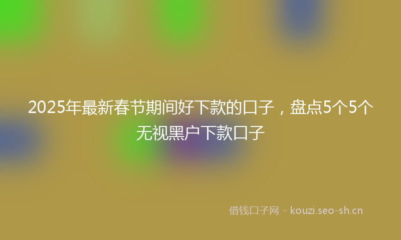 2025年最新春节期间好下款的口子，盘点5个5个无视黑户下款口子