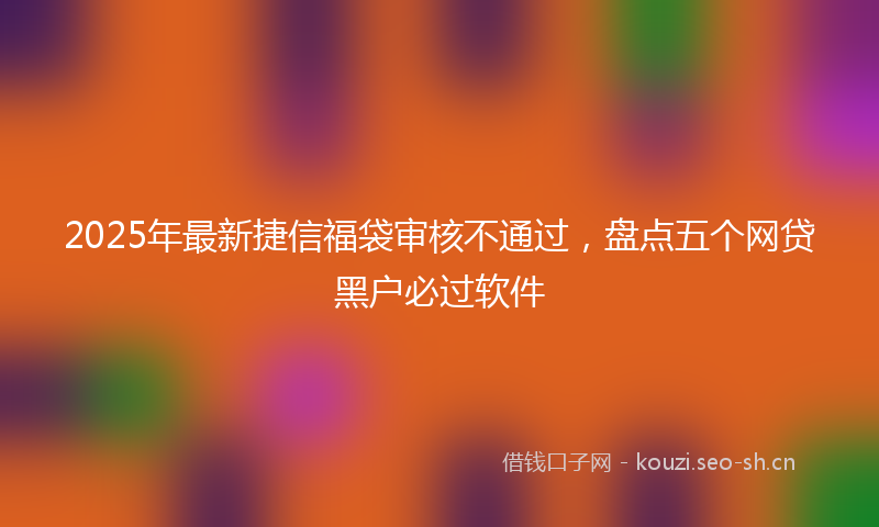 2025年最新捷信福袋审核不通过，盘点五个网贷黑户必过软件