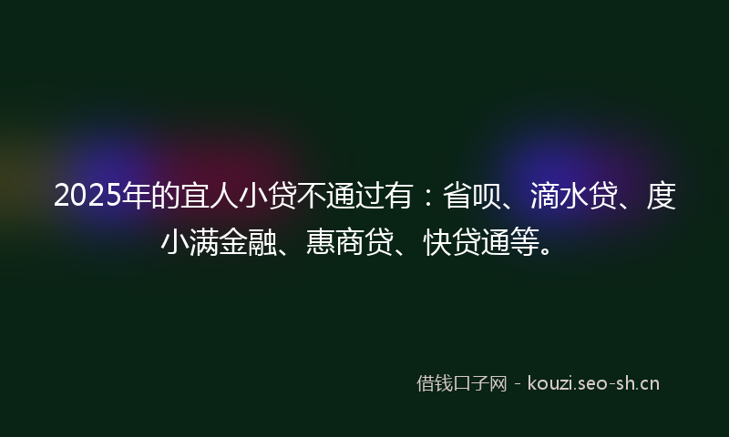 2025年的宜人小贷不通过有:省呗、滴水贷、度小满金融、惠商贷、快贷通等。