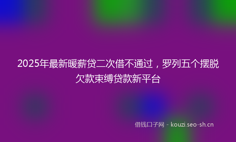 2025年最新暖薪贷二次借不通过，罗列五个摆脱欠款束缚贷款新平台