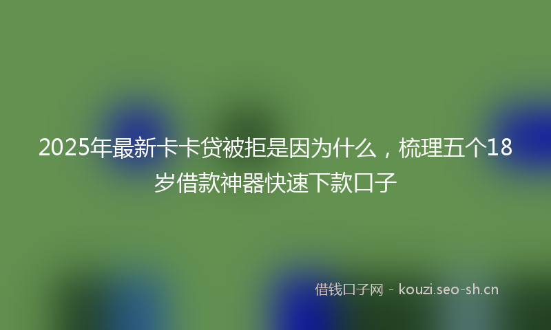 2025年最新卡卡贷被拒是因为什么，梳理五个18岁借款神器快速下款口子