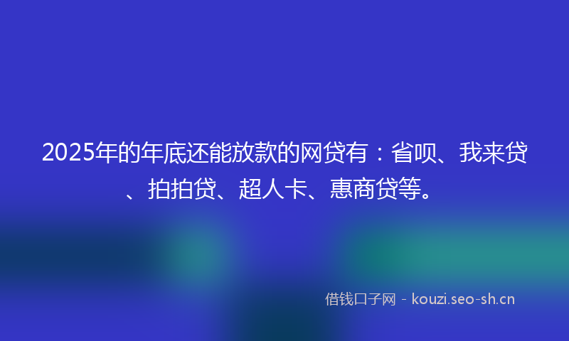 2025年的年底还能放款的网贷有：省呗、我来贷、拍拍贷、超人卡、惠商贷等。