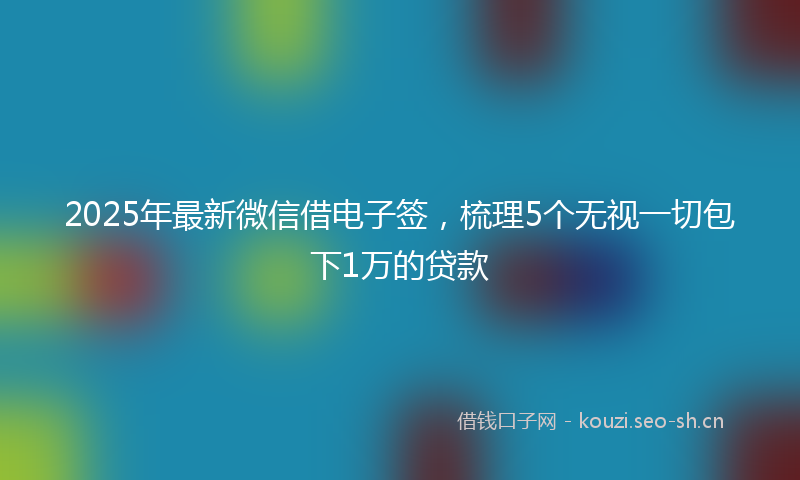 2025年最新微信借电子签，梳理5个无视一切包下1万的贷款
