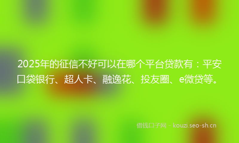 2025年的征信不好可以在哪个平台贷款有：平安口袋银行、超人卡、融逸花、投友圈、e微贷等。