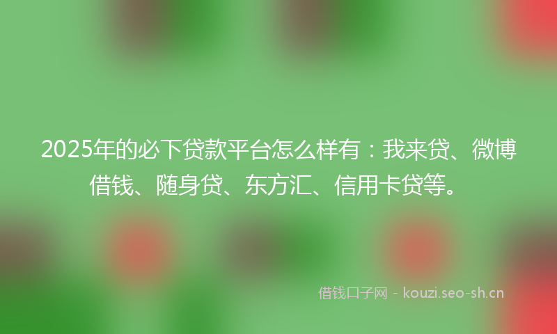 2025年的必下贷款平台怎么样有：我来贷、微博借钱、随身贷、东方汇、信用卡贷等。