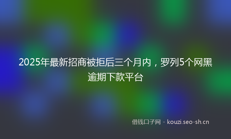 2025年最新招商被拒后三个月内，罗列5个网黑逾期下款平台
