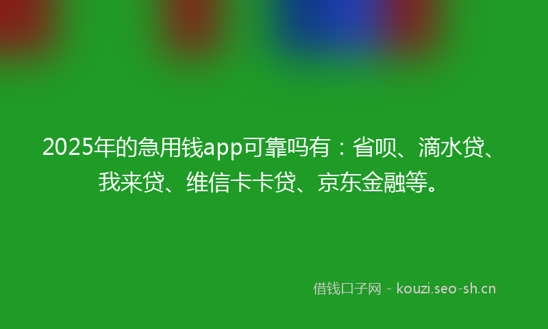 2025年的急用钱app可靠吗有：省呗、滴水贷、我来贷、维信卡卡贷、京东金融等。