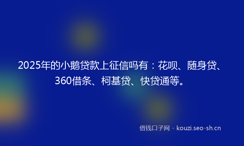 2025年的小鹅贷款上征信吗有:花呗、随身贷、360借条、柯基贷、快贷通等。