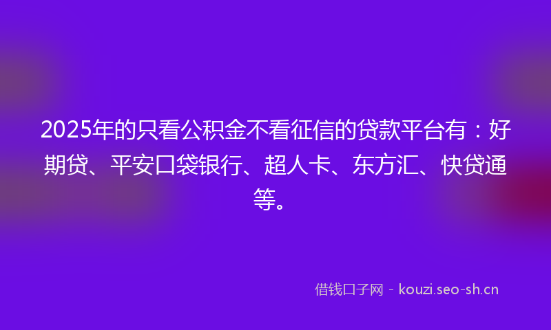 2025年的只看公积金不看征信的贷款平台有：好期贷、平安口袋银行、超人卡、东方汇、快贷通等。