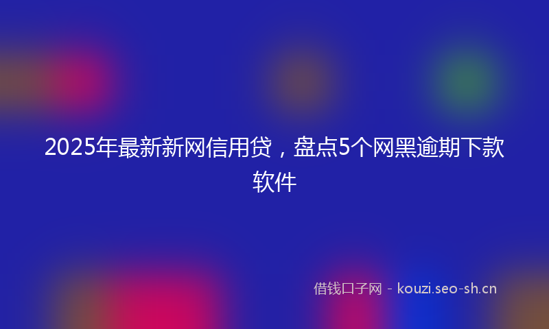 2025年最新新网信用贷，盘点5个网黑逾期下款软件